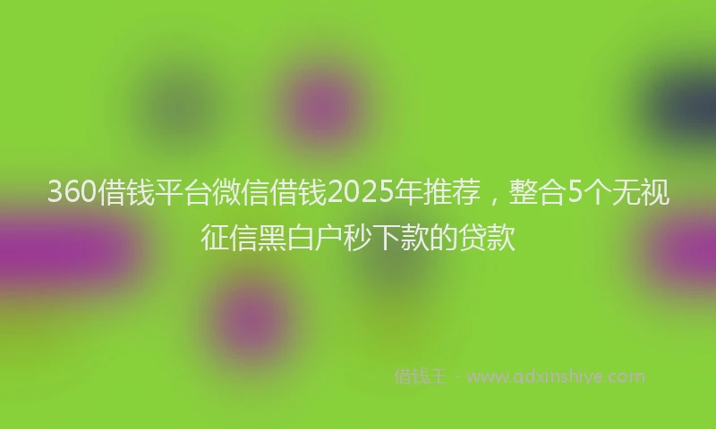 360借钱平台微信借钱2025年推荐,整合5个无视征信黑白户秒下款的贷款