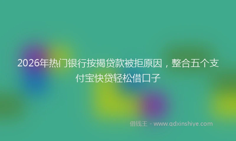 2026年热门银行按揭贷款被拒原因,整合五个支付宝快贷轻松借口子