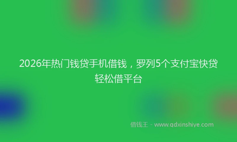 2026年热门钱贷手机借钱，罗列5个支付宝快贷轻松借平台