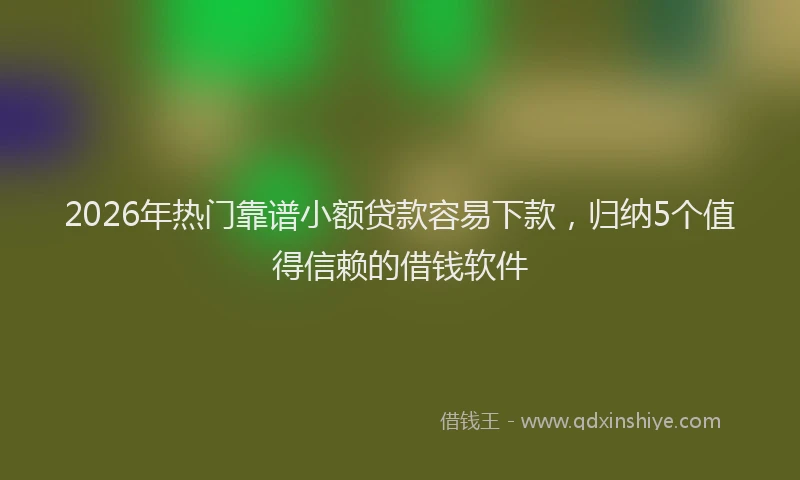2026年热门靠谱小额贷款容易下款，归纳5个值得信赖的借钱软件