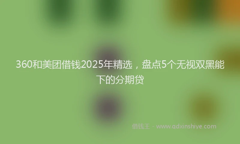 360和美团借钱2025年精选,盘点5个无视双黑能下的分期贷