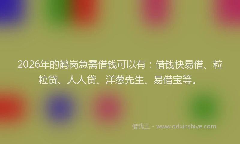 2026年的鹤岗急需借钱可以有：借钱快易借、粒粒贷、人人贷、洋葱先生、易借宝等。