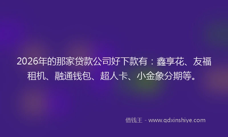 2026年的那家贷款公司好下款有：鑫享花、友福租机、融通钱包、超人卡、小金象分期等。