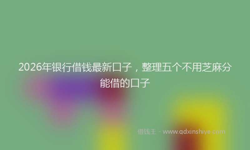 2026年银行借钱最新口子，整理五个不用芝麻分能借的口子