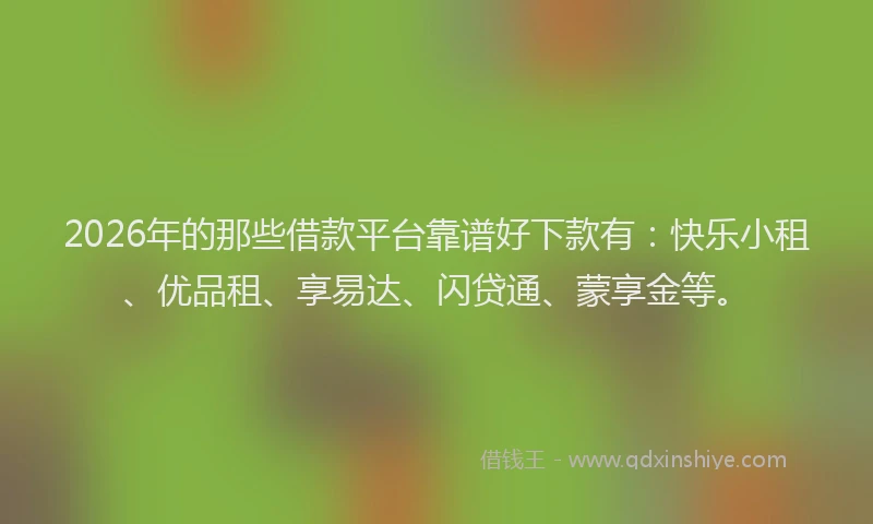 2026年的那些借款平台靠谱好下款有：快乐小租、优品租、享易达、闪贷通、蒙享金等。