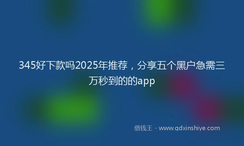 345好下款吗2025年推荐，分享五个黑户急需三万秒到的的app