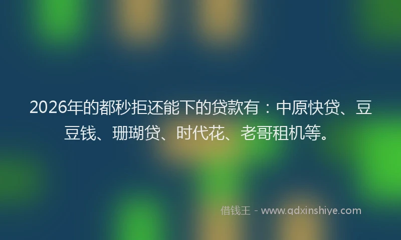 2026年的都秒拒还能下的贷款有：中原快贷、豆豆钱、珊瑚贷、时代花、老哥租机等。