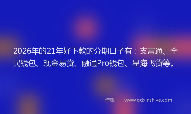 2026年的21年好下款的分期口子有：支富通、全民钱包、现金易贷、融通Pro钱包、星海飞贷等。