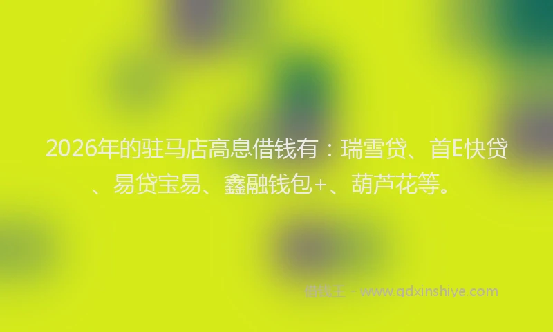 2026年的驻马店高息借钱有:瑞雪贷、首E快贷、易贷宝易、鑫融钱包+、葫芦花等。