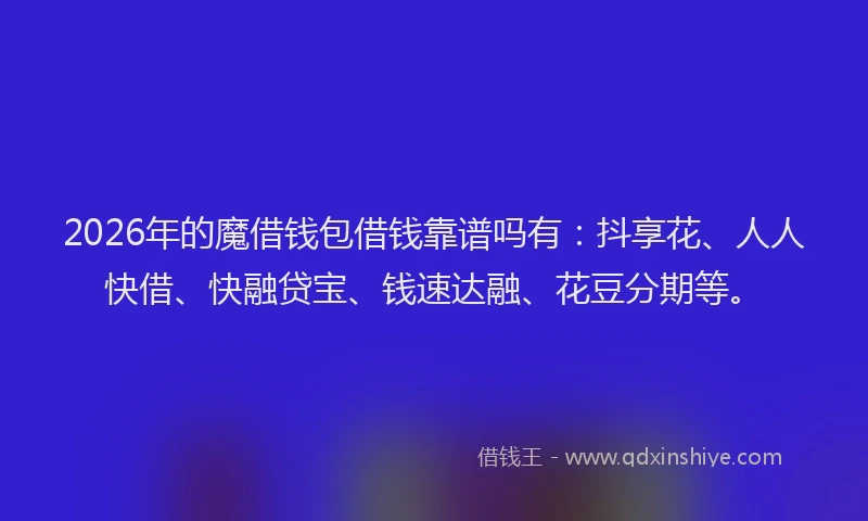 2026年的魔借钱包借钱靠谱吗有：抖享花、人人快借、快融贷宝、钱速达融、花豆分期等。