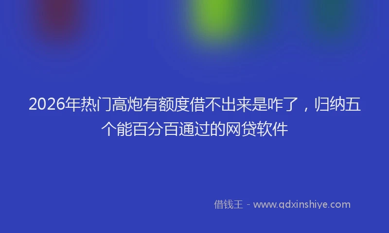 2026年热门高炮有额度借不出来是咋了，归纳五个能百分百通过的网贷软件