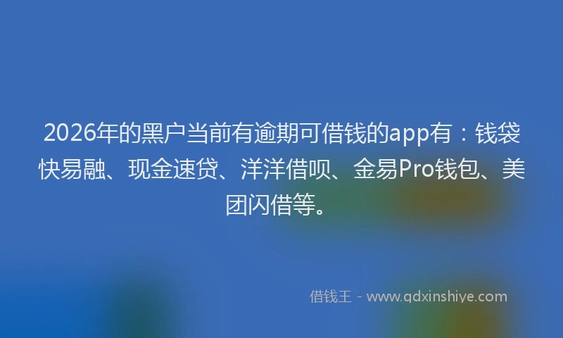 2026年的黑户当前有逾期可借钱的app有：钱袋快易融、现金速贷、洋洋借呗、金易Pro钱包、美团闪借等。