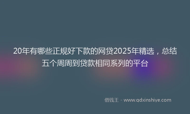 20年有哪些正规好下款的网贷2025年精选，总结五个周周到贷款相同系列的平台