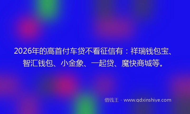 2026年的高首付车贷不看征信有：祥瑞钱包宝、智汇钱包、小金象、一起贷、魔快商城等。