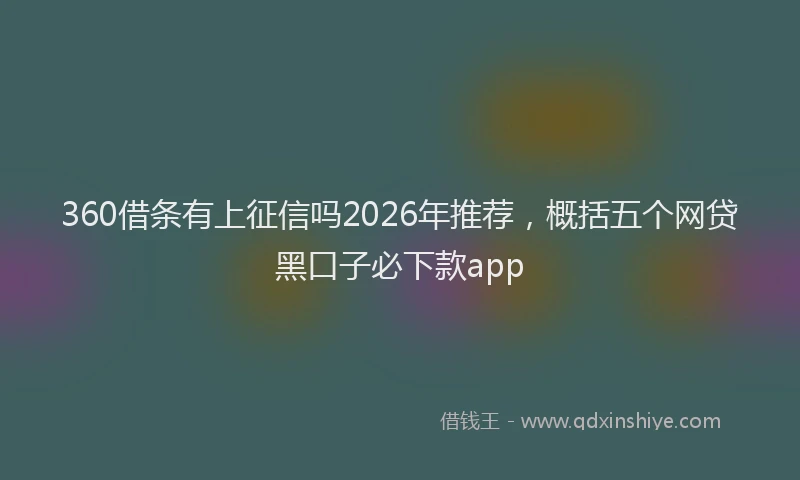 360借条有上征信吗2026年推荐，概括五个网贷黑口子必下款app