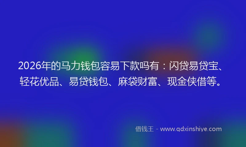 2026年的马力钱包容易下款吗有：闪贷易贷宝、轻花优品、易贷钱包、麻袋财富、现金侠借等。