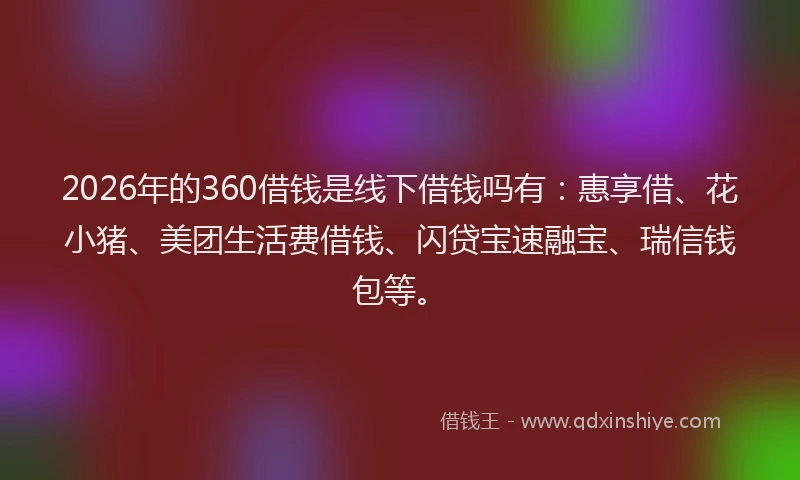 2026年的360借钱是线下借钱吗有：惠享借、花小猪、美团生活费借钱、闪贷宝速融宝、瑞信钱包等。