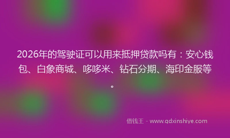 2026年的驾驶证可以用来抵押贷款吗有：安心钱包、白象商城、哆哆米、钻石分期、海印金服等。
