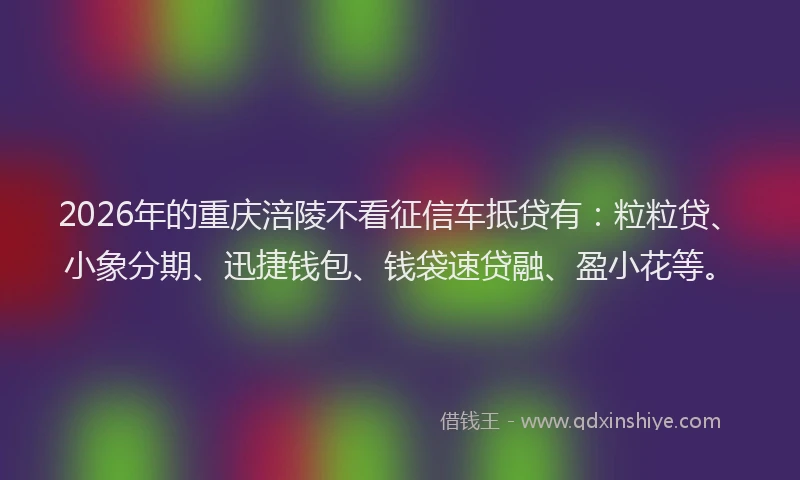 2026年的重庆涪陵不看征信车抵贷有:粒粒贷、小象分期、迅捷钱包、钱袋速贷融、盈小花等。