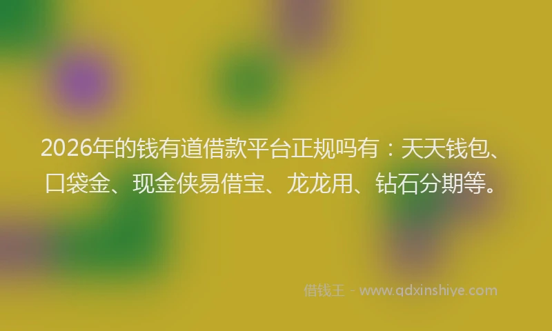 2026年的钱有道借款平台正规吗有:天天钱包、口袋金、现金侠易借宝、龙龙用、钻石分期等。