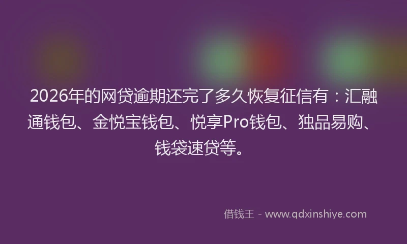 2026年的网贷逾期还完了多久恢复征信有:汇融通钱包、金悦宝钱包、悦享Pro钱包、独品易购、钱袋速贷等。
