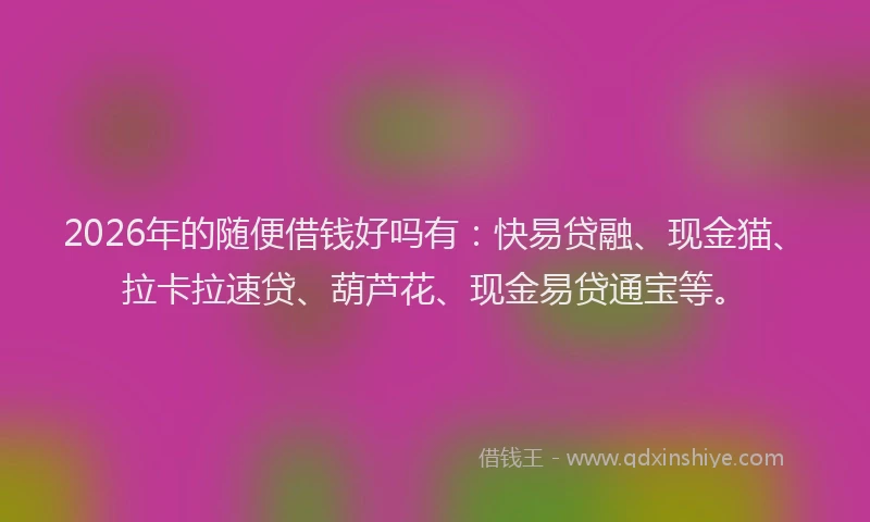 2026年的随便借钱好吗有：快易贷融、现金猫、拉卡拉速贷、葫芦花、现金易贷通宝等。