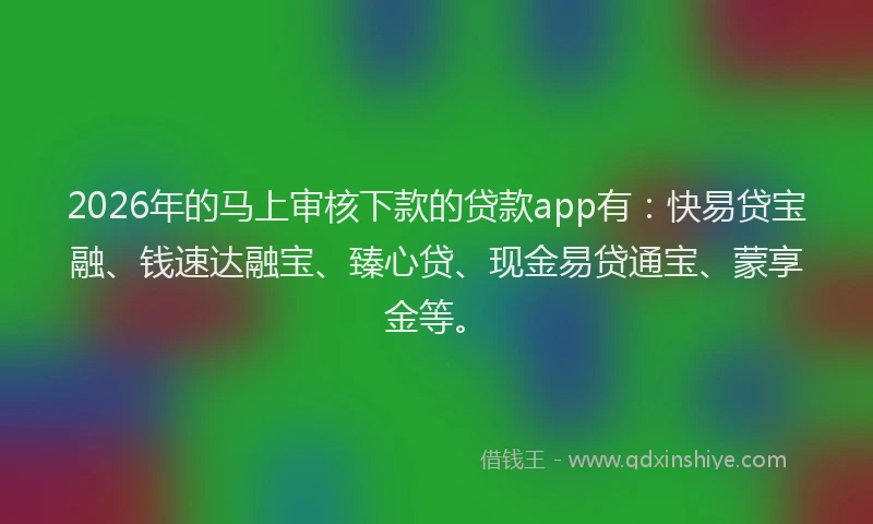 2026年的马上审核下款的贷款app有：快易贷宝融、钱速达融宝、臻心贷、现金易贷通宝、蒙享金等。