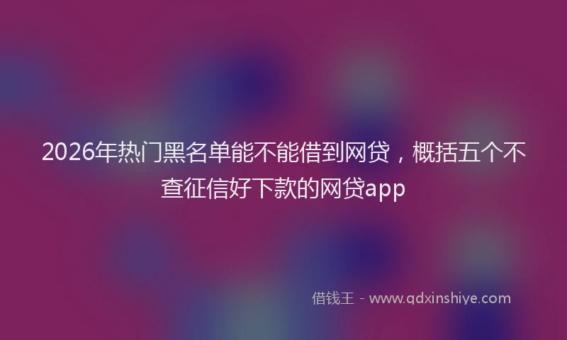 2026年热门黑名单能不能借到网贷,概括五个不查征信好下款的网贷app