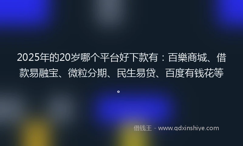 2025年的20岁哪个平台好下款有：百樂商城、借款易融宝、微粒分期、民生易贷、百度有钱花等。