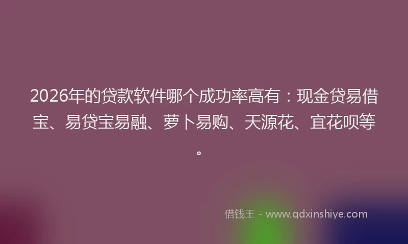 2026年的贷款软件哪个成功率高有：现金贷易借宝、易贷宝易融、萝卜易购、天源花、宜花呗等。