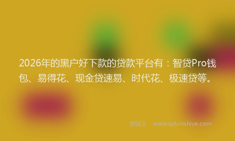 2026年的黑户好下款的贷款平台有：智贷Pro钱包、易得花、现金贷速易、时代花、极速贷等。