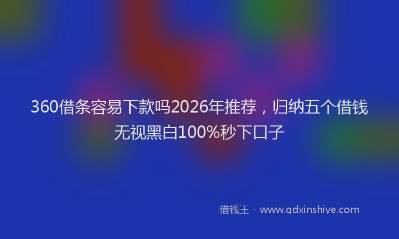 360借条容易下款吗2026年推荐，归纳五个借钱无视黑白100%秒下口子