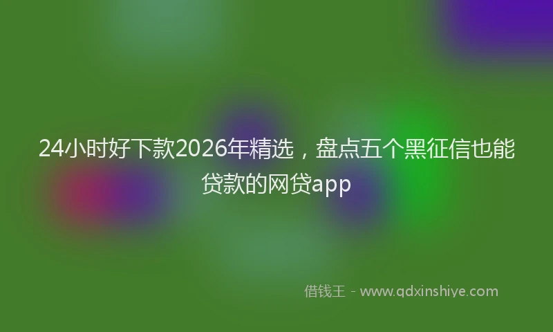 24小时好下款2026年精选,盘点五个黑征信也能贷款的网贷app