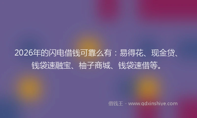 2026年的闪电借钱可靠么有：易得花、现金贷、钱袋速融宝、柚子商城、钱袋速借等。