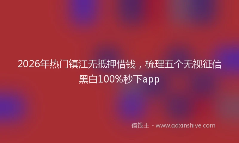 2026年热门镇江无抵押借钱，梳理五个无视征信黑白100%秒下app