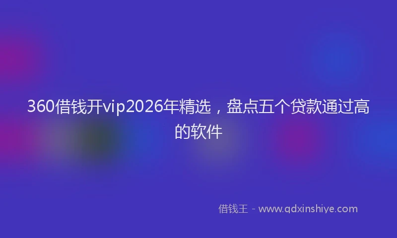 360借钱开vip2026年精选，盘点五个贷款通过高的软件
