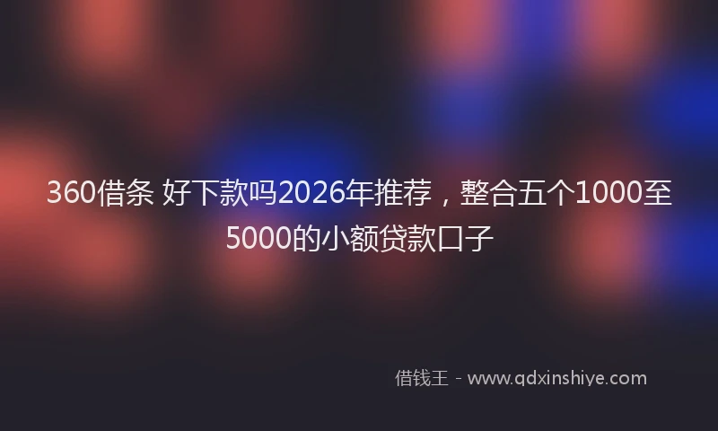 360借条 好下款吗2026年推荐，整合五个1000至5000的小额贷款口子