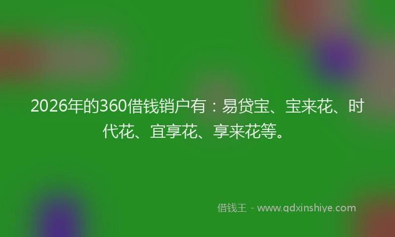 2026年的360借钱销户有：易贷宝、宝来花、时代花、宜享花、享来花等。