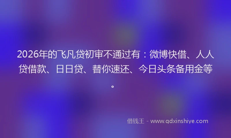 2026年的飞凡贷初审不通过有：微博快借、人人贷借款、日日贷、替你速还、今日头条备用金等。