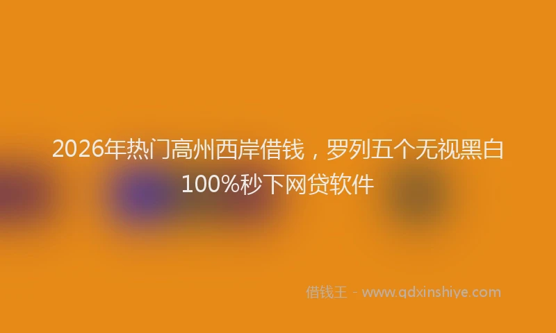2026年热门高州西岸借钱，罗列五个无视黑白100%秒下网贷软件