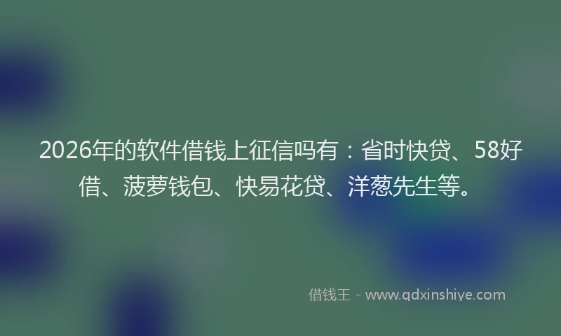 2026年的软件借钱上征信吗有：省时快贷、58好借、菠萝钱包、快易花贷、洋葱先生等。