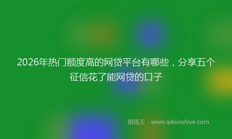 2026年热门额度高的网贷平台有哪些，分享五个征信花了能网贷的口子
