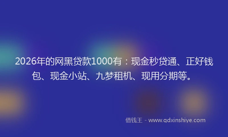 2026年的网黑贷款1000有：现金秒贷通、正好钱包、现金小站、九梦租机、现用分期等。