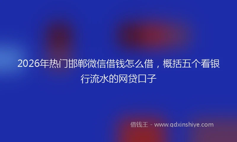 2026年热门邯郸微信借钱怎么借，概括五个看银行流水的网贷口子