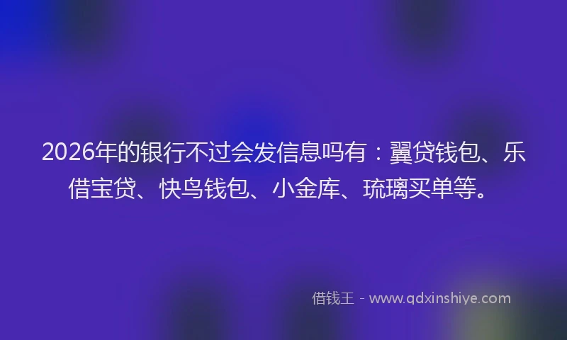 2026年的银行不过会发信息吗有：翼贷钱包、乐借宝贷、快鸟钱包、小金库、琉璃买单等。