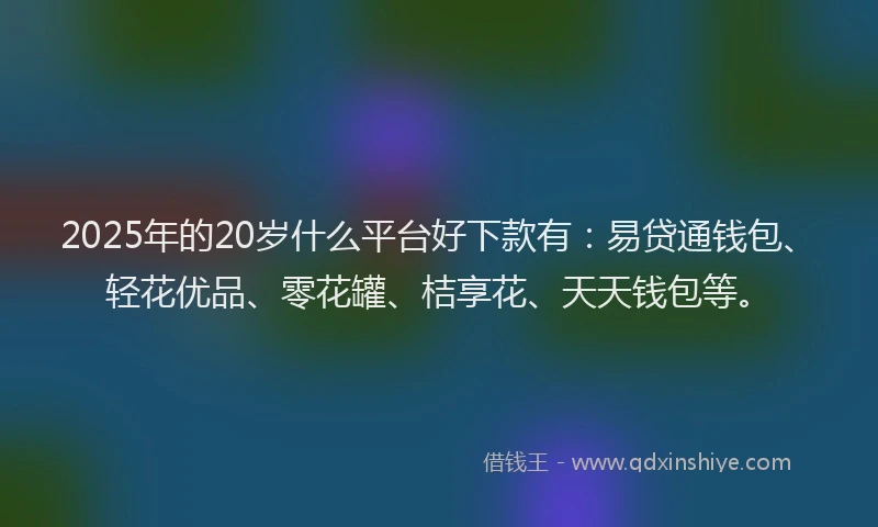 2025年的20岁什么平台好下款有：易贷通钱包、轻花优品、零花罐、桔享花、天天钱包等。