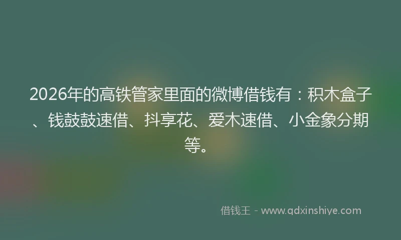 2026年的高铁管家里面的微博借钱有：积木盒子、钱鼓鼓速借、抖享花、爱木速借、小金象分期等。