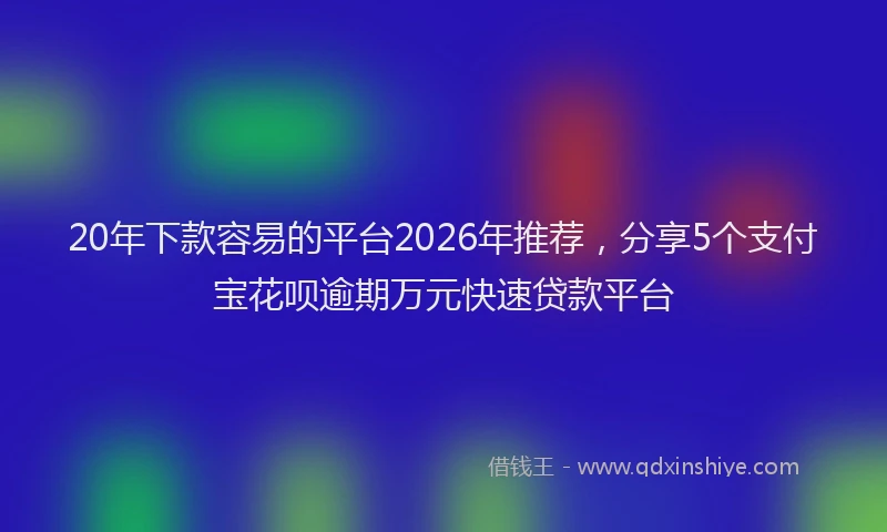 20年下款容易的平台2026年推荐，分享5个支付宝花呗逾期万元快速贷款平台