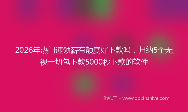 2026年热门速领薪有额度好下款吗,归纳5个无视一切包下款5000秒下款的软件