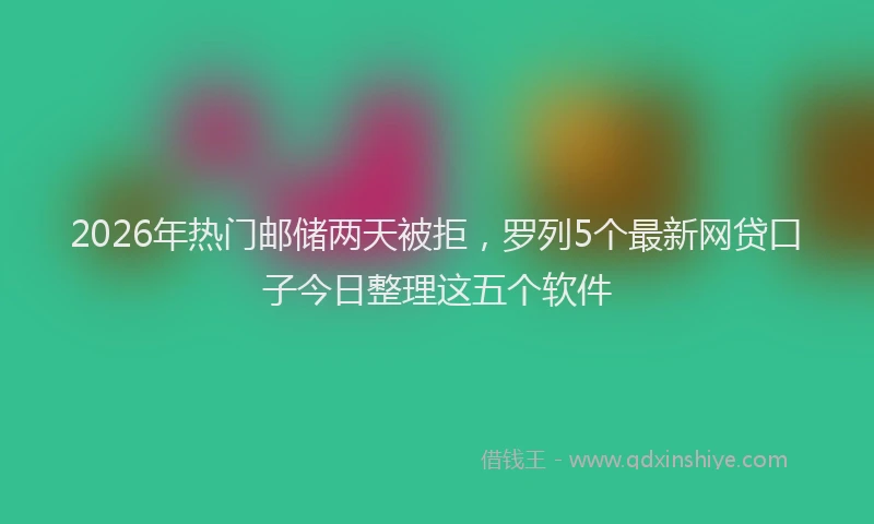 2026年热门邮储两天被拒，罗列5个最新网贷口子今日整理这五个软件